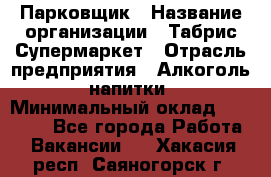 Парковщик › Название организации ­ Табрис Супермаркет › Отрасль предприятия ­ Алкоголь, напитки › Минимальный оклад ­ 17 000 - Все города Работа » Вакансии   . Хакасия респ.,Саяногорск г.